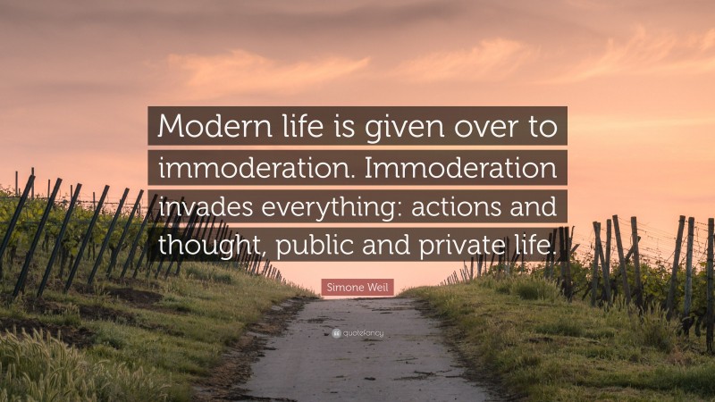 Simone Weil Quote: “Modern life is given over to immoderation. Immoderation invades everything: actions and thought, public and private life.”