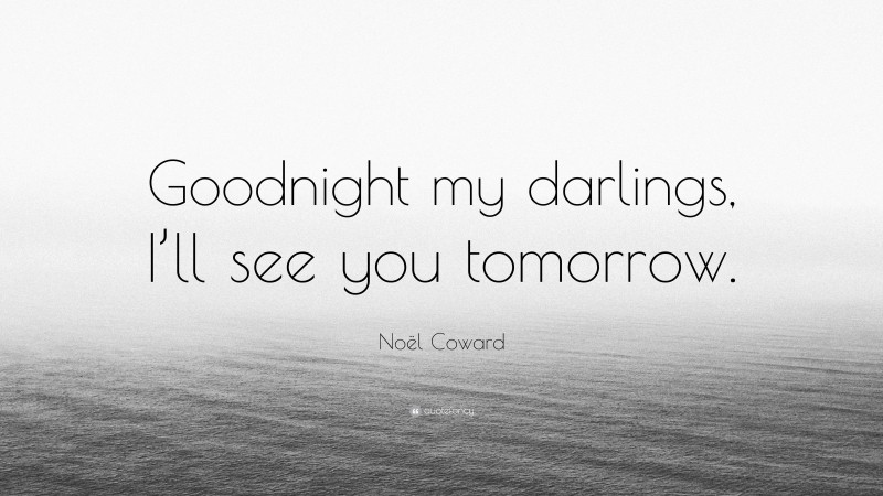 Noël Coward Quote: “Goodnight my darlings, I’ll see you tomorrow.”