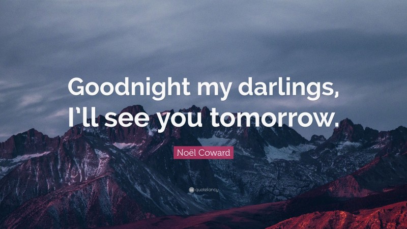 Noël Coward Quote: “Goodnight my darlings, I’ll see you tomorrow.”