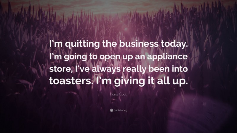 Dane Cook Quote: “I’m quitting the business today. I’m going to open up an appliance store, I’ve always really been into toasters. I’m giving it all up.”