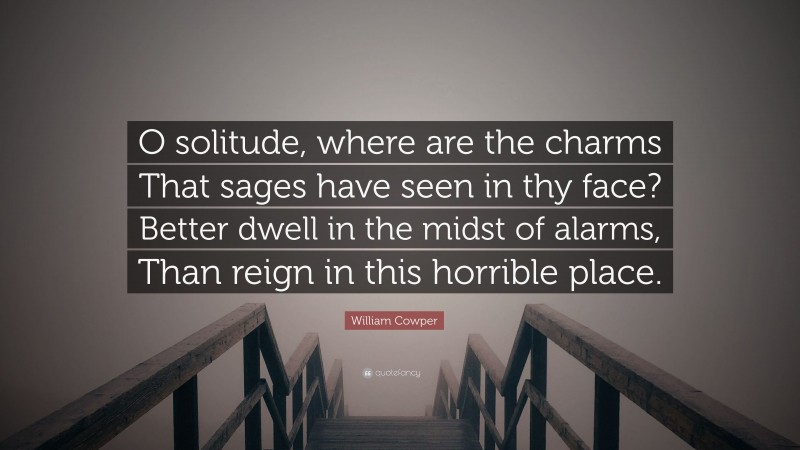William Cowper Quote: “O solitude, where are the charms That sages have seen in thy face? Better dwell in the midst of alarms, Than reign in this horrible place.”