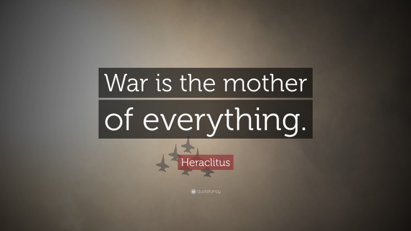 Heraclitus Quote: “War is the mother of everything.”