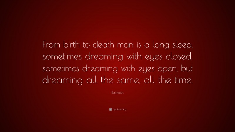 Rajneesh Quote: “From birth to death man is a long sleep, sometimes dreaming with eyes closed, sometimes dreaming with eyes open, but dreaming all the same, all the time.”