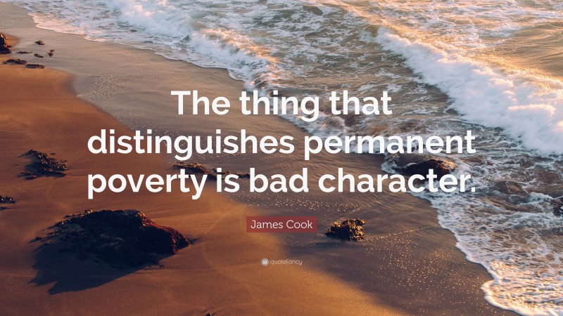 James Cook Quote: “The thing that distinguishes permanent poverty is bad character.”