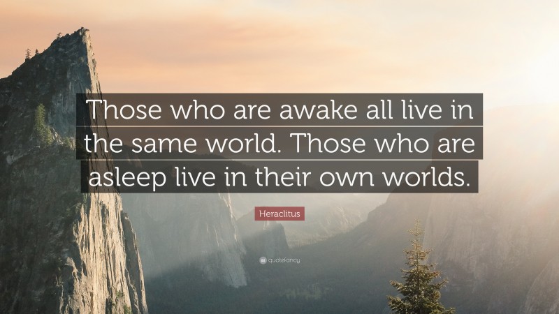 Heraclitus Quote: “Those who are awake all live in the same world. Those who are asleep live in their own worlds.”