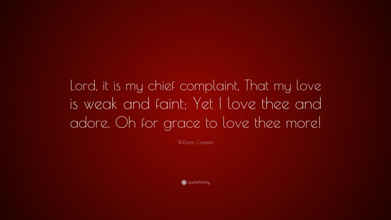 William Cowper Quote: “Lord, it is my chief complaint, That my love is weak and faint; Yet I love thee and adore, Oh for grace to love thee more!”