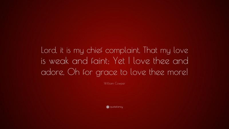 William Cowper Quote: “Lord, it is my chief complaint, That my love is weak and faint; Yet I love thee and adore, Oh for grace to love thee more!”