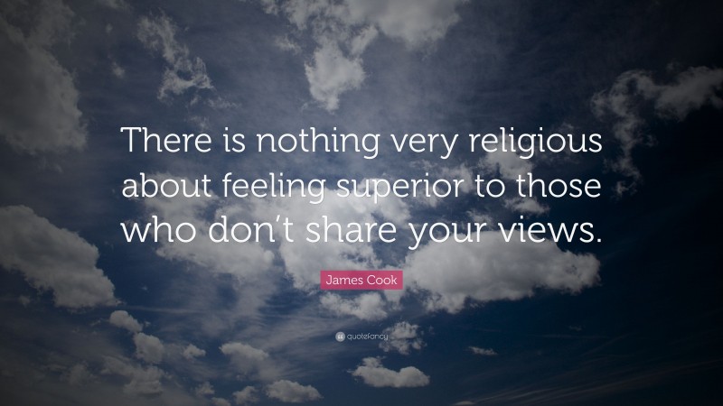 James Cook Quote: “There is nothing very religious about feeling superior to those who don’t share your views.”