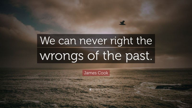 James Cook Quote: “We can never right the wrongs of the past.”