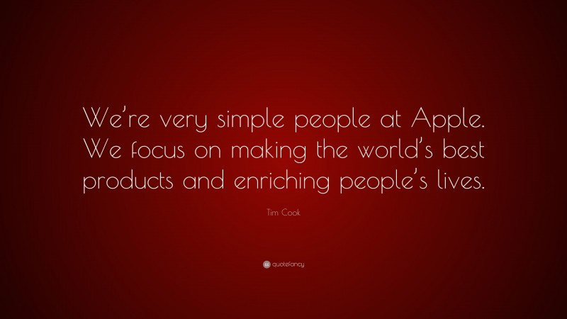 Tim Cook Quote: “We’re very simple people at Apple. We focus on making the world’s best products and enriching people’s lives.”