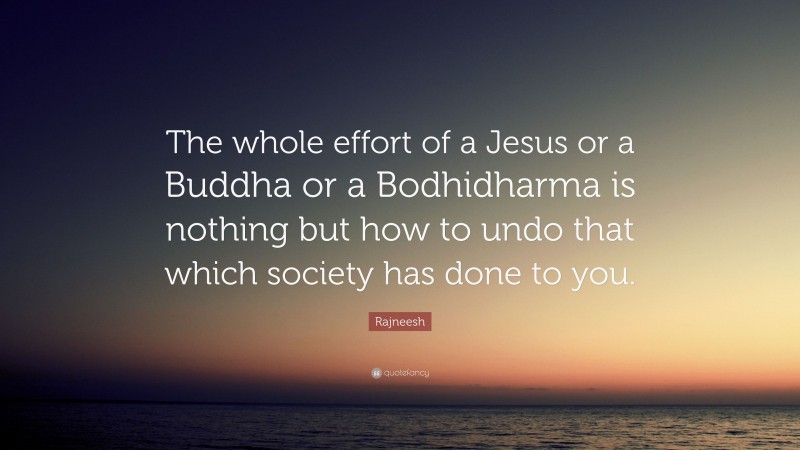 Rajneesh Quote: “The whole effort of a Jesus or a Buddha or a Bodhidharma is nothing but how to undo that which society has done to you.”