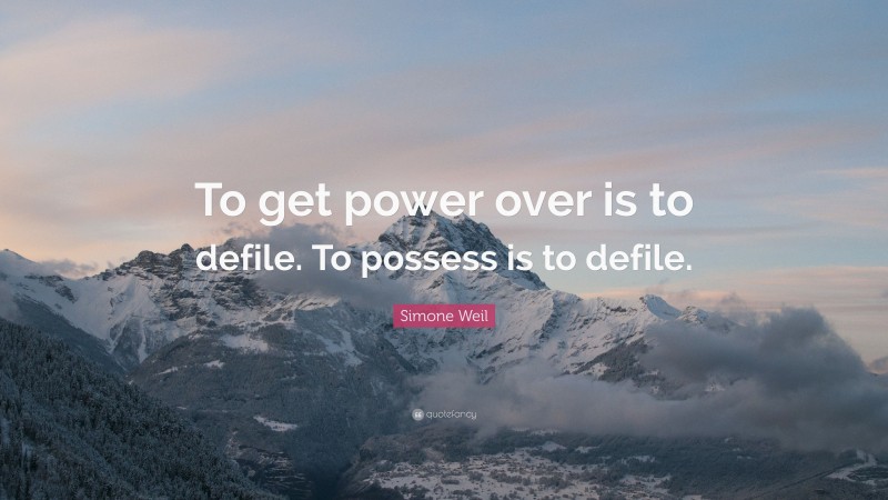 Simone Weil Quote: “To get power over is to defile. To possess is to defile.”