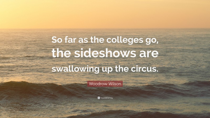 Woodrow Wilson Quote: “So far as the colleges go, the sideshows are swallowing up the circus.”