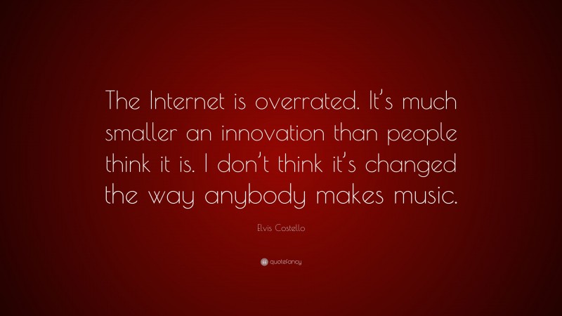 Elvis Costello Quote: “The Internet is overrated. It’s much smaller an innovation than people think it is. I don’t think it’s changed the way anybody makes music.”
