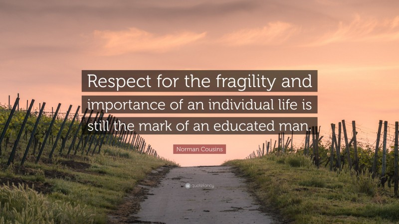 Norman Cousins Quote: “Respect for the fragility and importance of an individual life is still the mark of an educated man.”