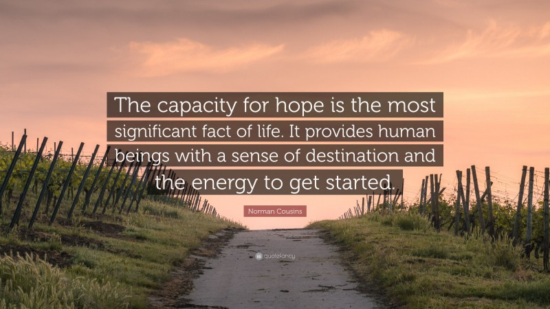 Norman Cousins Quote: “The capacity for hope is the most significant fact of life. It provides human beings with a sense of destination and the energy to get started.”