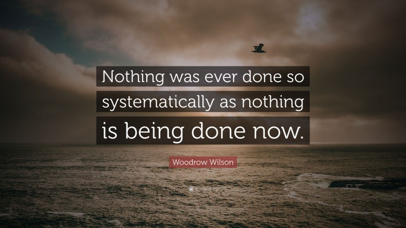 Woodrow Wilson Quote: “Nothing was ever done so systematically as nothing is being done now.”