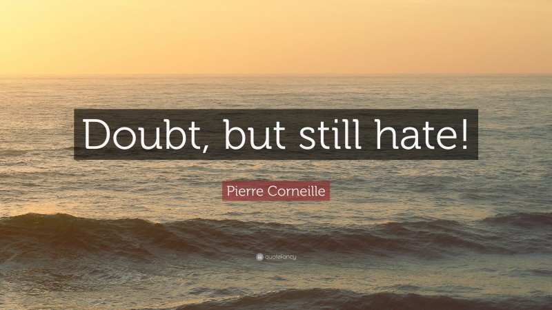 Pierre Corneille Quote: “Doubt, but still hate!”