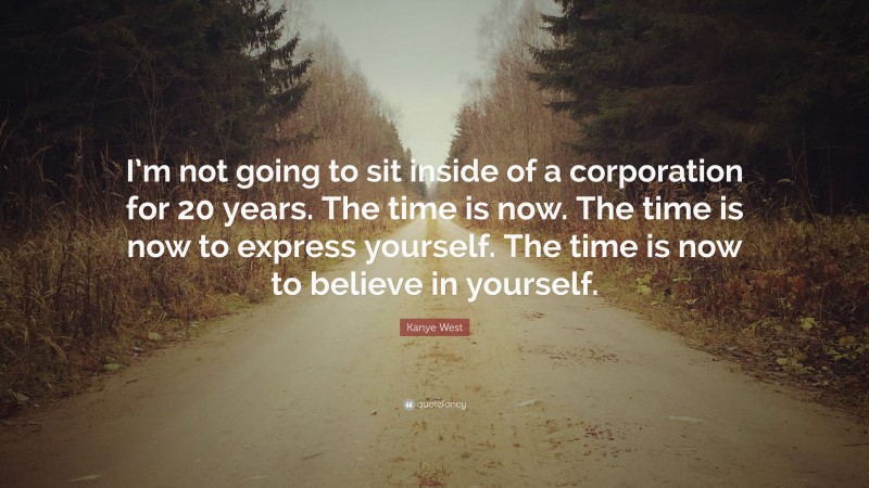Kanye West Quote: “I’m not going to sit inside of a corporation for 20 years. The time is now. The time is now to express yourself. The time is now to believe in yourself.”
