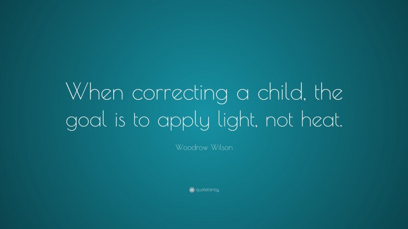 Woodrow Wilson Quote: “When correcting a child, the goal is to apply light, not heat.”