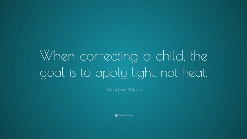 Woodrow Wilson Quote: “When correcting a child, the goal is to apply light, not heat.”