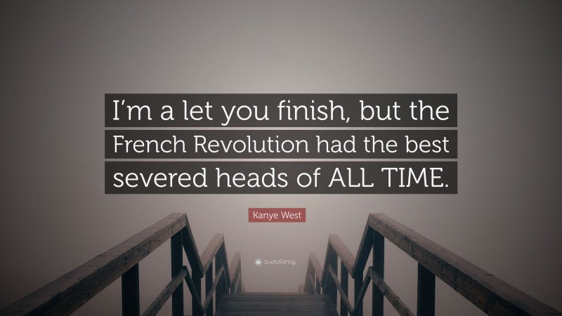 Kanye West Quote: “I’m a let you finish, but the French Revolution had the best severed heads of ALL TIME.”