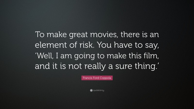 Francis Ford Coppola Quote: “To make great movies, there is an element of risk. You have to say, ‘Well, I am going to make this film, and it is not really a sure thing.’”