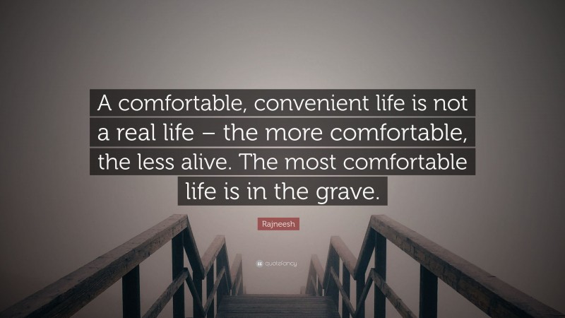 Rajneesh Quote: “A comfortable, convenient life is not a real life – the more comfortable, the less alive. The most comfortable life is in the grave.”