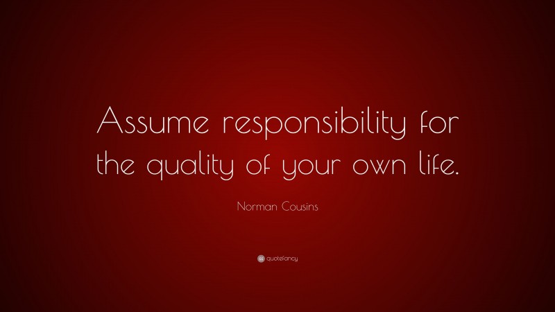 Norman Cousins Quote: “Assume responsibility for the quality of your own life.”