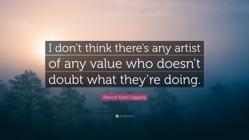 Francis Ford Coppola Quote: “I don’t think there’s any artist of any value who doesn’t doubt what they’re doing.”