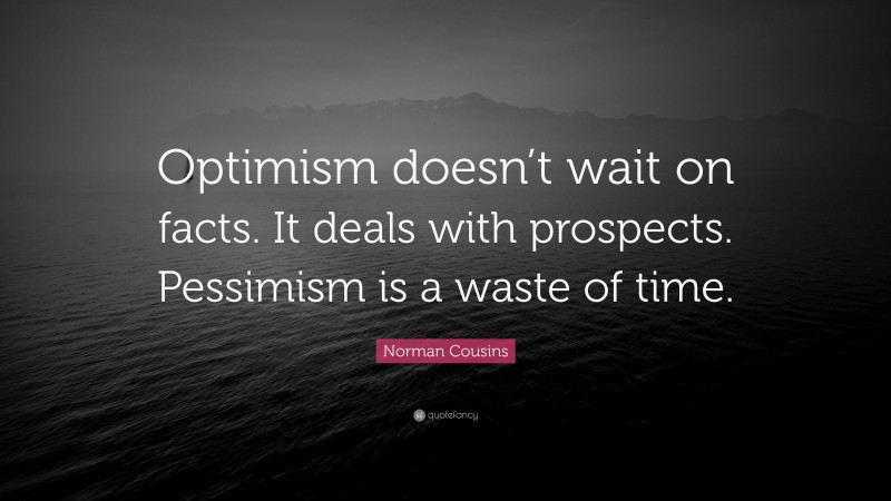 Norman Cousins Quote: “Optimism doesn’t wait on facts. It deals with prospects. Pessimism is a waste of time.”