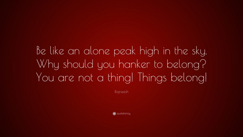 Rajneesh Quote: “Be like an alone peak high in the sky. Why should you hanker to belong? You are not a thing! Things belong!”