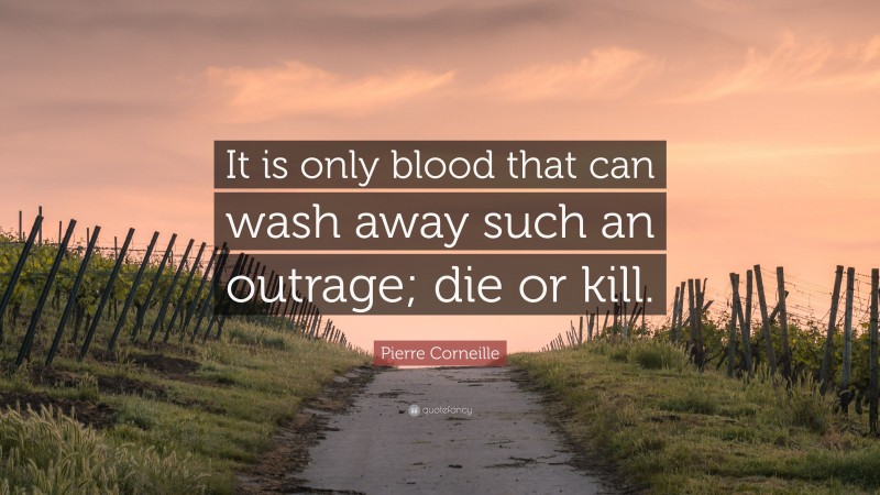 Pierre Corneille Quote: “It is only blood that can wash away such an outrage; die or kill.”