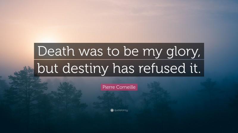 Pierre Corneille Quote: “Death was to be my glory, but destiny has refused it.”