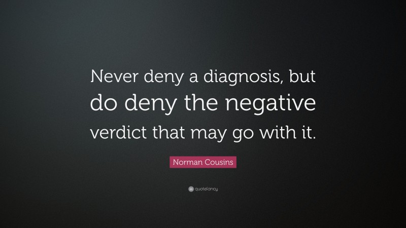 Norman Cousins Quote: “Never deny a diagnosis, but do deny the negative verdict that may go with it.”