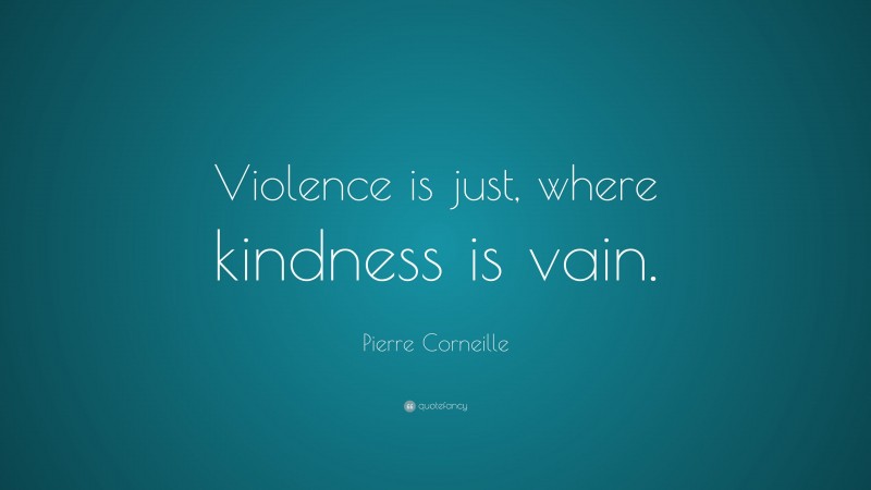 Pierre Corneille Quote: “Violence is just, where kindness is vain.”