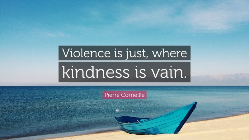 Pierre Corneille Quote: “Violence is just, where kindness is vain.”