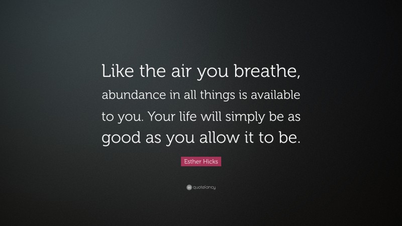 Esther Hicks Quote: “Like the air you breathe, abundance in all things ...