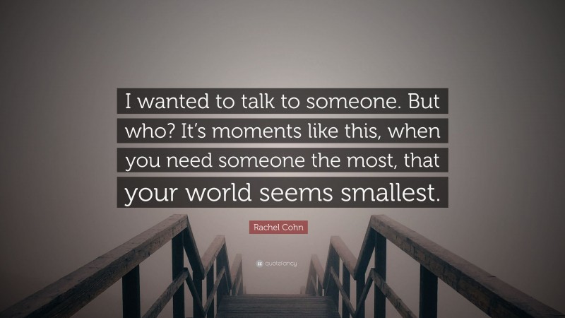 Rachel Cohn Quote: “I wanted to talk to someone. But who? It’s moments like this, when you need someone the most, that your world seems smallest.”