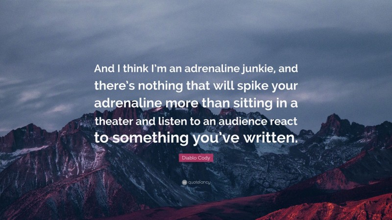 Diablo Cody Quote: “And I think I’m an adrenaline junkie, and there’s nothing that will spike your adrenaline more than sitting in a theater and listen to an audience react to something you’ve written.”