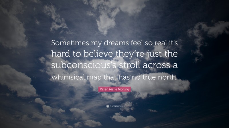 Karen Marie Moning Quote: “Sometimes my dreams feel so real it’s hard to believe they’re just the subconscious’s stroll across a whimsical map that has no true north.”