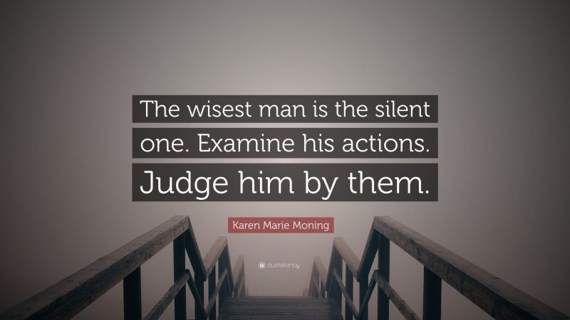 Karen Marie Moning Quote: “The wisest man is the silent one. Examine his actions. Judge him by them.”