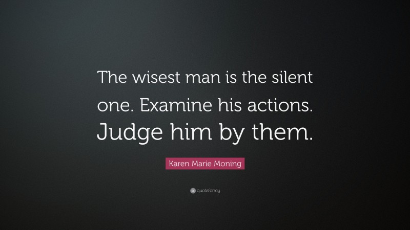 Karen Marie Moning Quote: “The wisest man is the silent one. Examine his actions. Judge him by them.”