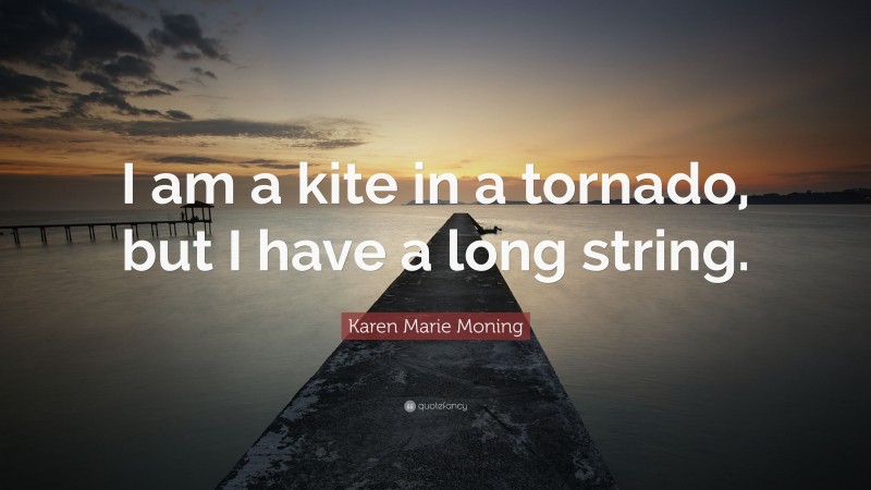 Karen Marie Moning Quote: “I am a kite in a tornado, but I have a long string.”