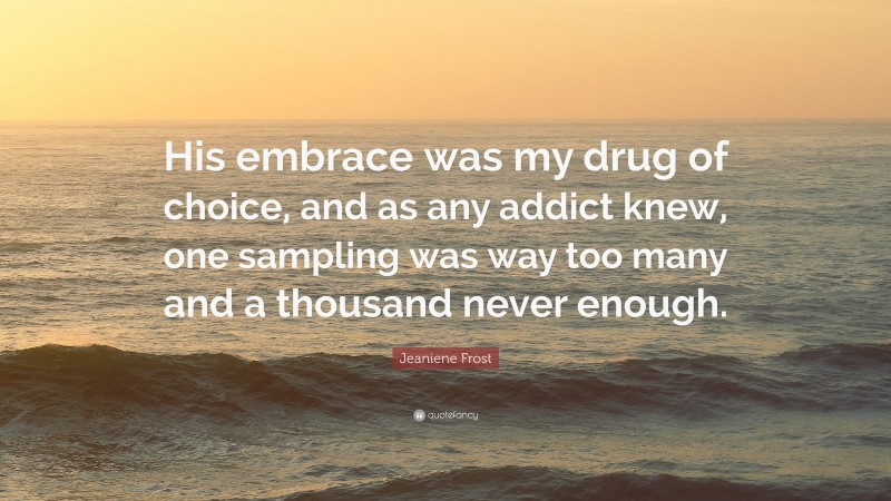 Jeaniene Frost Quote: “His embrace was my drug of choice, and as any addict knew, one sampling was way too many and a thousand never enough.”