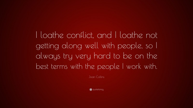 Joan Collins Quote: “I loathe conflict, and I loathe not getting along well with people, so I always try very hard to be on the best terms with the people I work with.”