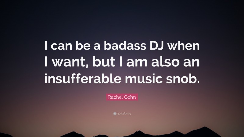 Rachel Cohn Quote: “I can be a badass DJ when I want, but I am also an insufferable music snob.”