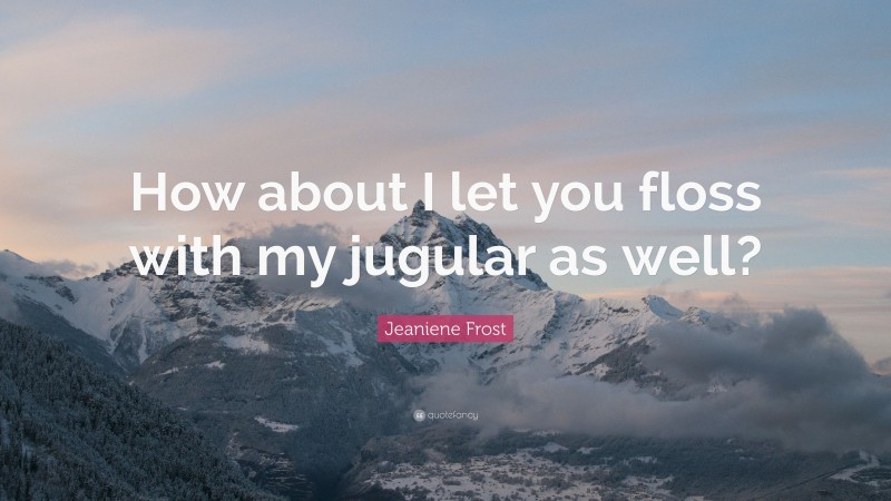 Jeaniene Frost Quote: “How about I let you floss with my jugular as well?”