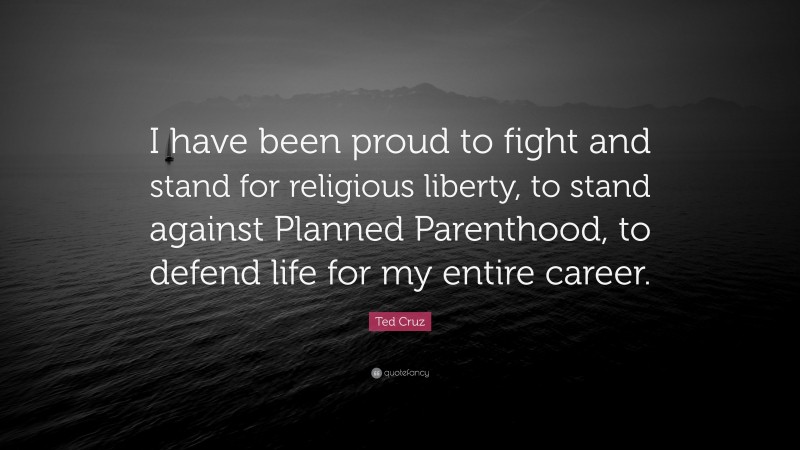 Ted Cruz Quote: “I have been proud to fight and stand for religious liberty, to stand against Planned Parenthood, to defend life for my entire career.”