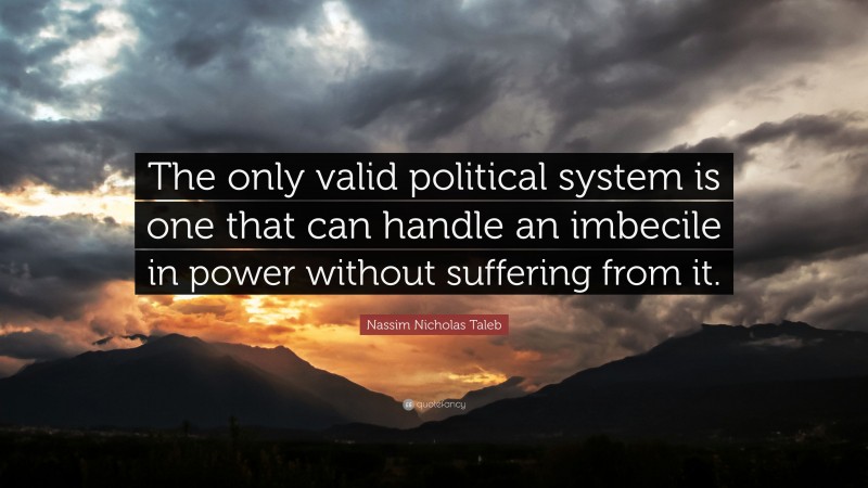 Nassim Nicholas Taleb Quote: “The only valid political system is one that can handle an imbecile in power without suffering from it.”